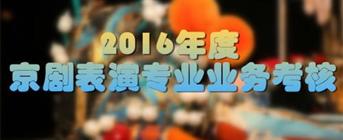 男人女人操逼免费视频国家京剧院2016年度京剧表演专业业务考...